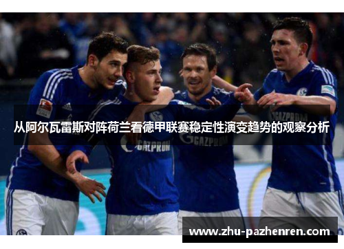 从阿尔瓦雷斯对阵荷兰看德甲联赛稳定性演变趋势的观察分析 从阿尔瓦雷斯对阵荷兰看德甲联赛稳定性演变趋势的观察分析