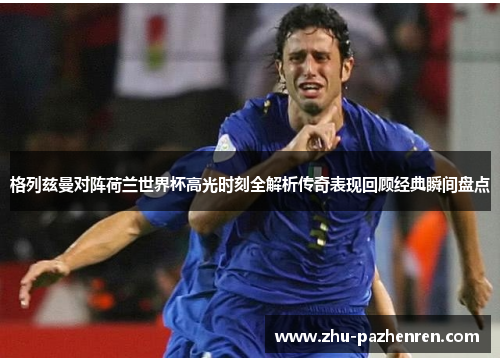 格列兹曼对阵荷兰世界杯高光时刻全解析传奇表现回顾经典瞬间盘点 格列兹曼对阵荷兰世界杯高光时刻全解析传奇表现回顾经典瞬间盘点