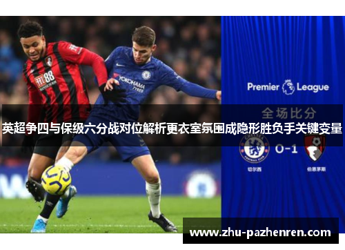 英超争四与保级六分战对位解析更衣室氛围成隐形胜负手关键变量 英超争四与保级六分战对位解析更衣室氛围成隐形胜负手关键变量