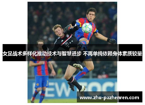 女足战术多样化推动技术与智慧进步 不再单纯依赖身体素质较量