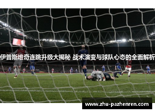 伊普斯维奇连跳升级大揭秘 战术演变与球队心态的全面解析