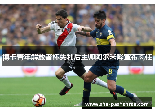 博卡青年解放者杯失利后主帅阿尔米隆宣布离任 博卡青年解放者杯失利后主帅阿尔米隆宣布离任
