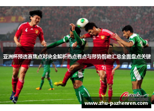 亚洲杯预选赛焦点对决全解析热点看点与形势前瞻汇总全面盘点关键 亚洲杯预选赛焦点对决全解析热点看点与形势前瞻汇总全面盘点关键