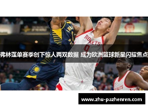 弗林蓬单赛季创下惊人两双数据 成为欧洲篮球新星闪耀焦点 弗林蓬单赛季创下惊人两双数据 成为欧洲篮球新星闪耀焦点