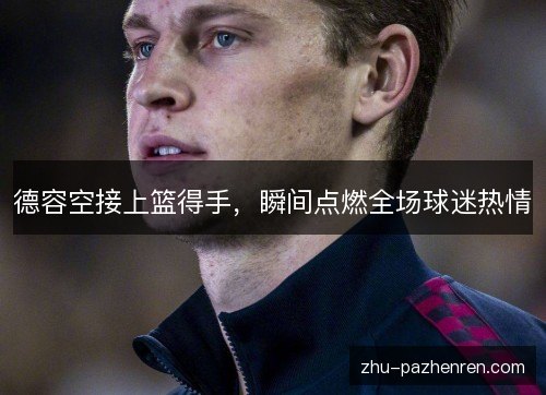 德容空接上篮得手，瞬间点燃全场球迷热情